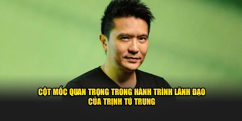 Cột mốc quan trọng trong hành trình lãnh đạo của Trịnh Tú Trung